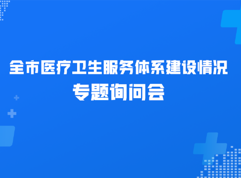 直播预告丨全市医疗卫生服务体系建设情况专题询问会